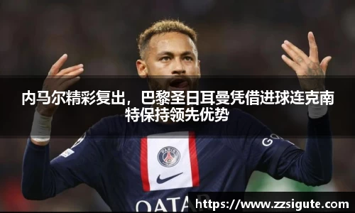 内马尔精彩复出，巴黎圣日耳曼凭借进球连克南特保持领先优势