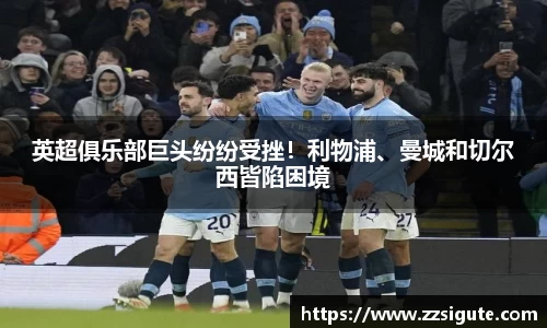 英超俱乐部巨头纷纷受挫！利物浦、曼城和切尔西皆陷困境