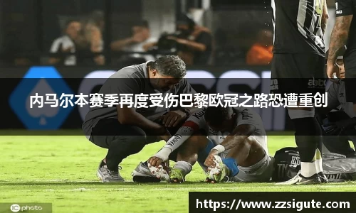 内马尔本赛季再度受伤巴黎欧冠之路恐遭重创