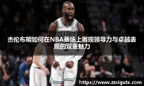 杰伦布朗如何在NBA赛场上展现领导力与卓越表现的双重魅力