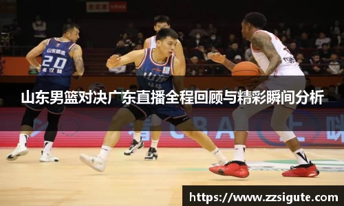 山东男篮对决广东直播全程回顾与精彩瞬间分析