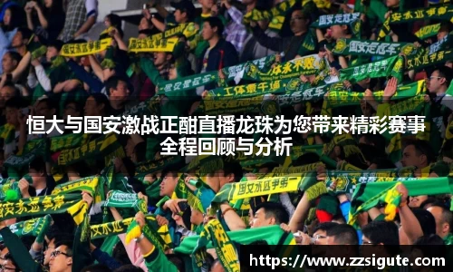 恒大与国安激战正酣直播龙珠为您带来精彩赛事全程回顾与分析