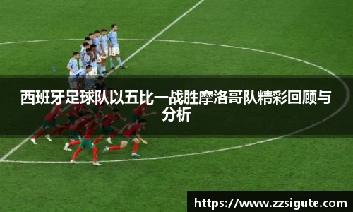 西班牙足球队以五比一战胜摩洛哥队精彩回顾与分析