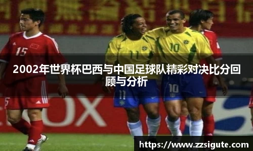 2002年世界杯巴西与中国足球队精彩对决比分回顾与分析