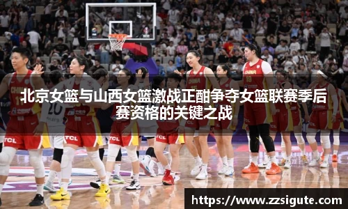 北京女篮与山西女篮激战正酣争夺女篮联赛季后赛资格的关键之战