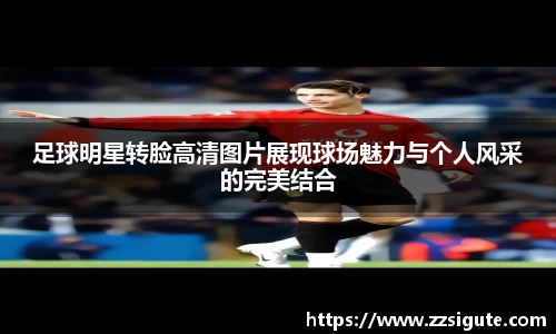 足球明星转脸高清图片展现球场魅力与个人风采的完美结合