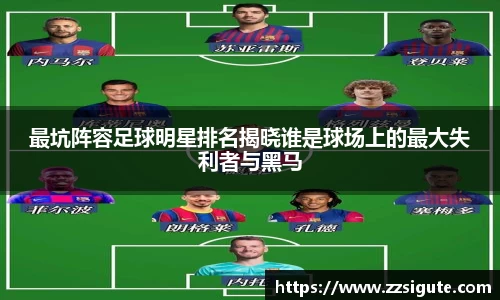 最坑阵容足球明星排名揭晓谁是球场上的最大失利者与黑马